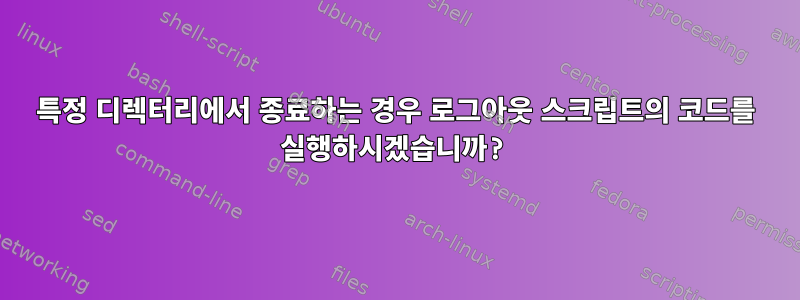 특정 디렉터리에서 종료하는 경우 로그아웃 스크립트의 코드를 실행하시겠습니까?