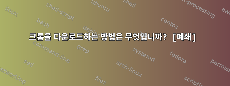 크롬을 다운로드하는 방법은 무엇입니까? [폐쇄]