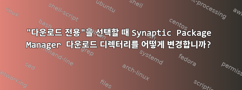 "다운로드 전용"을 선택할 때 Synaptic Package Manager 다운로드 디렉터리를 어떻게 변경합니까?