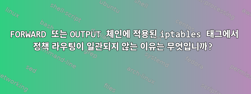 FORWARD 또는 OUTPUT 체인에 적용된 iptables 태그에서 정책 라우팅이 일관되지 않는 이유는 무엇입니까?