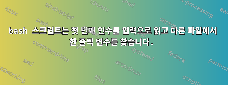 bash 스크립트는 첫 번째 인수를 입력으로 읽고 다른 파일에서 한 줄씩 변수를 찾습니다.