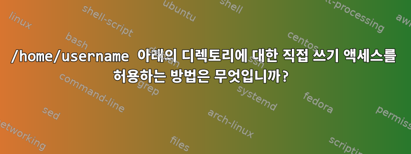 /home/username 아래의 디렉토리에 대한 직접 쓰기 액세스를 허용하는 방법은 무엇입니까?