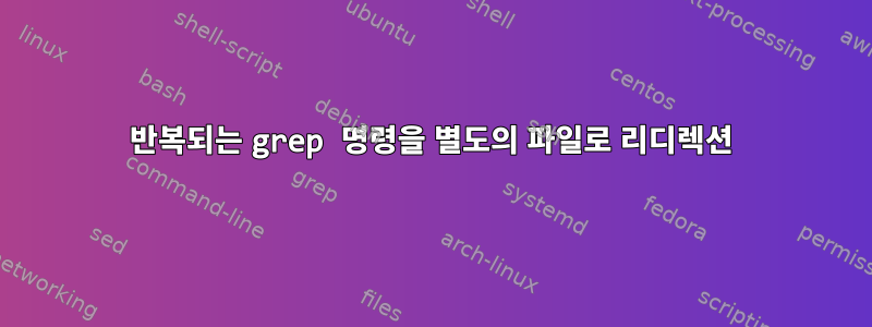 반복되는 grep 명령을 별도의 파일로 리디렉션