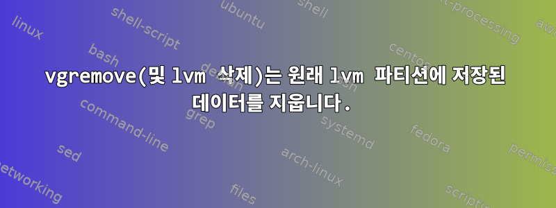 vgremove(및 lvm 삭제)는 원래 lvm 파티션에 저장된 데이터를 지웁니다.