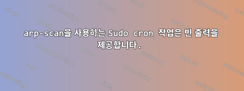 arp-scan을 사용하는 Sudo cron 작업은 빈 출력을 제공합니다.