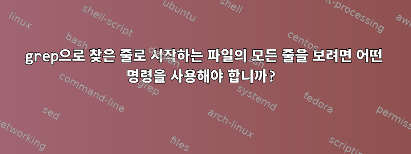 grep으로 찾은 줄로 시작하는 파일의 모든 줄을 보려면 어떤 명령을 사용해야 합니까?