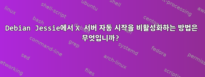 Debian Jessie에서 X 서버 자동 시작을 비활성화하는 방법은 무엇입니까?