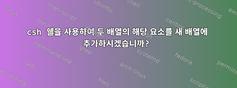 csh 쉘을 사용하여 두 배열의 해당 요소를 새 배열에 추가하시겠습니까?