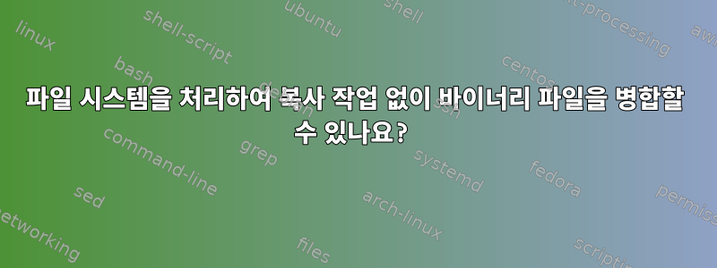 파일 시스템을 처리하여 복사 작업 없이 바이너리 파일을 병합할 수 있나요?