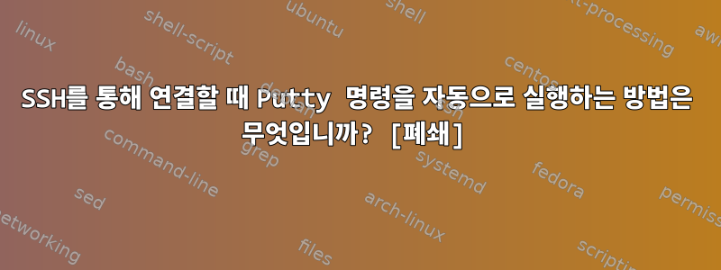 SSH를 통해 연결할 때 Putty 명령을 자동으로 실행하는 방법은 무엇입니까? [폐쇄]