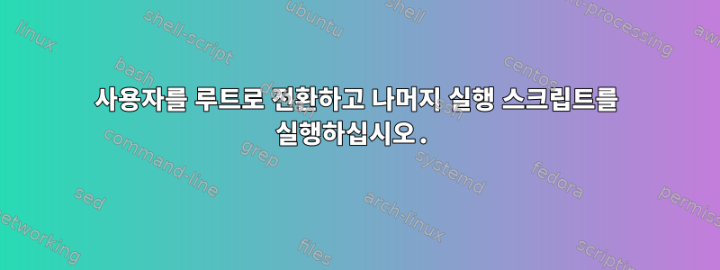 사용자를 루트로 전환하고 나머지 실행 스크립트를 실행하십시오.