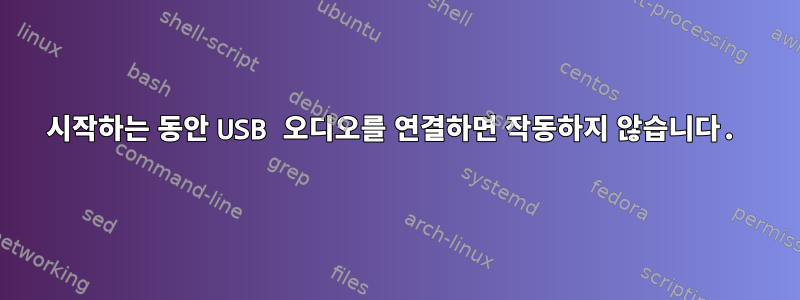 시작하는 동안 USB 오디오를 연결하면 작동하지 않습니다.