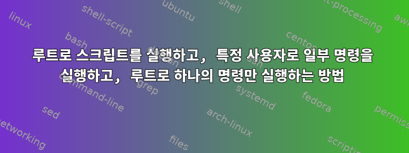 루트로 스크립트를 실행하고, 특정 사용자로 일부 명령을 실행하고, 루트로 하나의 명령만 실행하는 방법