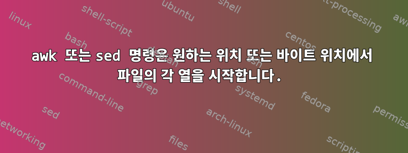 awk 또는 sed 명령은 원하는 위치 또는 바이트 위치에서 파일의 각 열을 시작합니다.