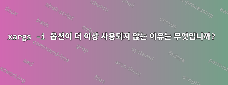 xargs -i 옵션이 더 이상 사용되지 않는 이유는 무엇입니까?