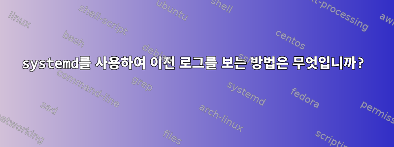 systemd를 사용하여 이전 로그를 보는 방법은 무엇입니까?