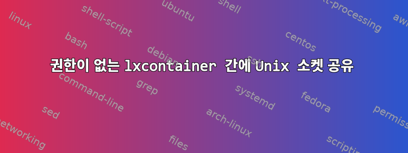 권한이 없는 lxcontainer 간에 Unix 소켓 공유