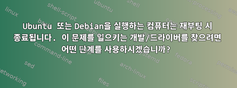 Ubuntu 또는 Debian을 실행하는 컴퓨터는 재부팅 시 종료됩니다. 이 문제를 일으키는 개발/드라이버를 찾으려면 어떤 단계를 사용하시겠습니까?