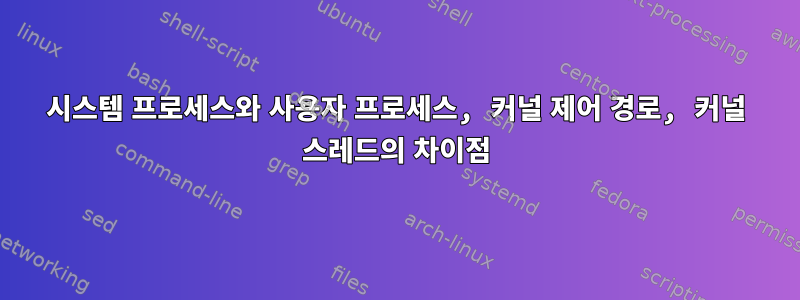 시스템 프로세스와 사용자 프로세스, 커널 제어 경로, 커널 스레드의 차이점