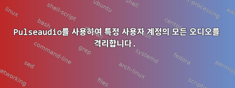 Pulseaudio를 사용하여 특정 사용자 계정의 모든 오디오를 격리합니다.