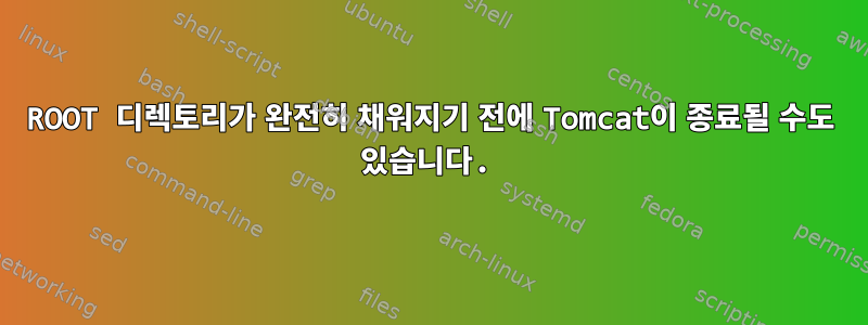 ROOT 디렉토리가 완전히 채워지기 전에 Tomcat이 종료될 수도 있습니다.