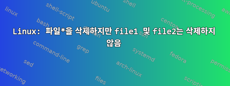 Linux: 파일*을 삭제하지만 file1 및 file2는 삭제하지 않음