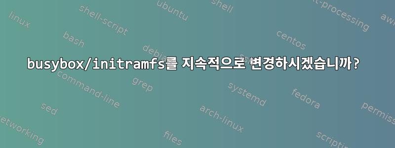 busybox/initramfs를 지속적으로 변경하시겠습니까?