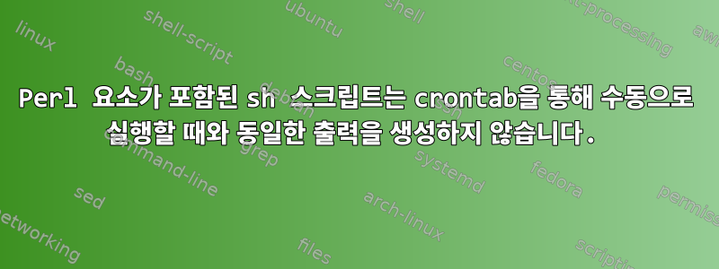 Perl 요소가 포함된 sh 스크립트는 crontab을 통해 수동으로 실행할 때와 동일한 출력을 생성하지 않습니다.