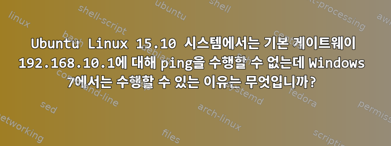 Ubuntu Linux 15.10 시스템에서는 기본 게이트웨이 192.168.10.1에 대해 ping을 수행할 수 없는데 Windows 7에서는 수행할 수 있는 이유는 무엇입니까?