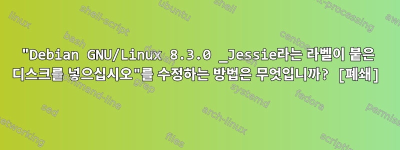 "Debian GNU/Linux 8.3.0 _Jessie라는 라벨이 붙은 디스크를 넣으십시오"를 수정하는 방법은 무엇입니까? [폐쇄]