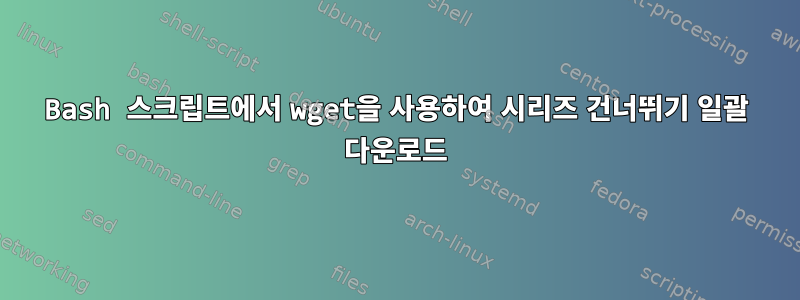 Bash 스크립트에서 wget을 사용하여 시리즈 건너뛰기 일괄 다운로드