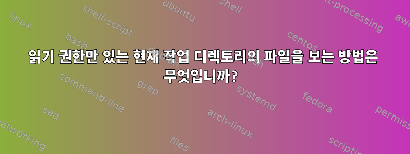 읽기 권한만 있는 현재 작업 디렉토리의 파일을 보는 방법은 무엇입니까?