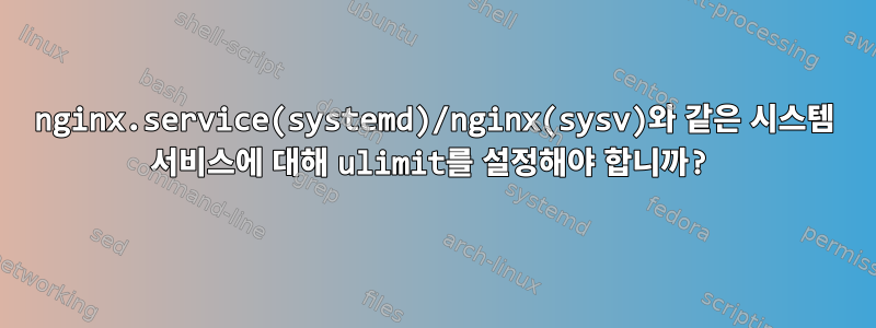 nginx.service(systemd)/nginx(sysv)와 같은 시스템 서비스에 대해 ulimit를 설정해야 합니까?