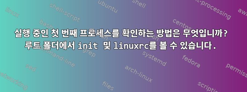 실행 중인 첫 번째 프로세스를 확인하는 방법은 무엇입니까? 루트 폴더에서 init 및 linuxrc를 볼 수 있습니다.