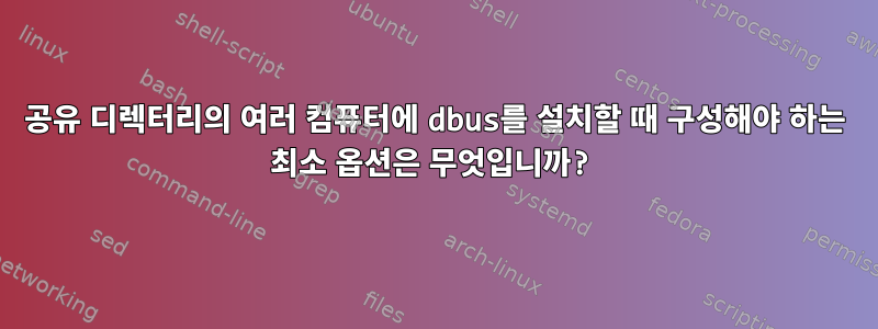 공유 디렉터리의 여러 컴퓨터에 dbus를 설치할 때 구성해야 하는 최소 옵션은 무엇입니까?