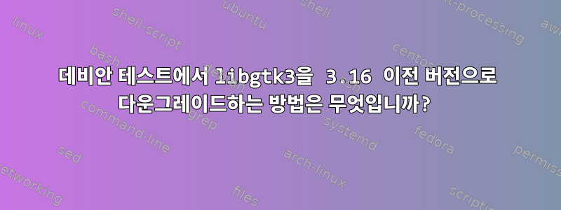 데비안 테스트에서 libgtk3을 3.16 이전 버전으로 다운그레이드하는 방법은 무엇입니까?