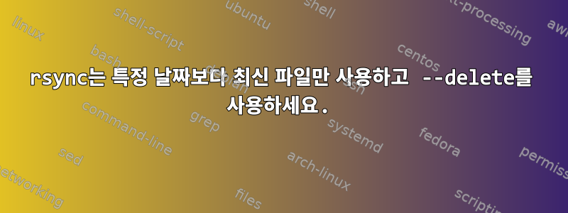 rsync는 특정 날짜보다 최신 파일만 사용하고 --delete를 사용하세요.