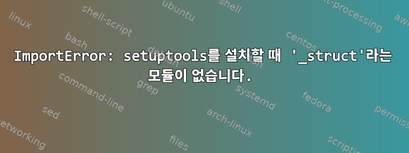 ImportError: setuptools를 설치할 때 '_struct'라는 모듈이 없습니다.