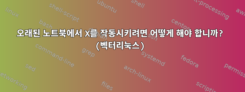 오래된 노트북에서 X를 작동시키려면 어떻게 해야 합니까? (벡터리눅스)