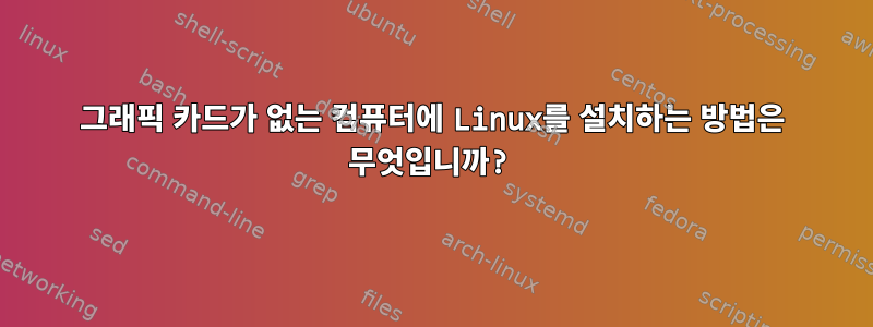 그래픽 카드가 없는 컴퓨터에 Linux를 설치하는 방법은 무엇입니까?