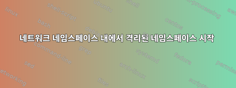 네트워크 네임스페이스 내에서 격리된 네임스페이스 시작