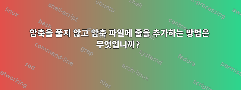 압축을 풀지 않고 압축 파일에 줄을 추가하는 방법은 무엇입니까?