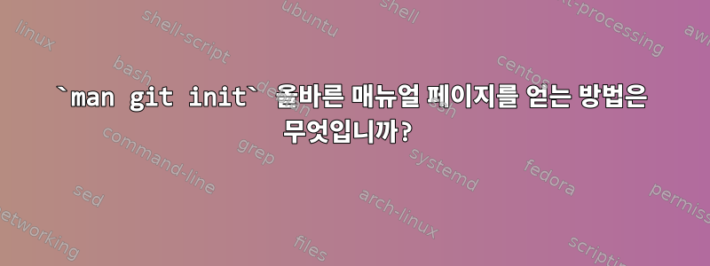 `man git init` 올바른 매뉴얼 페이지를 얻는 방법은 무엇입니까?