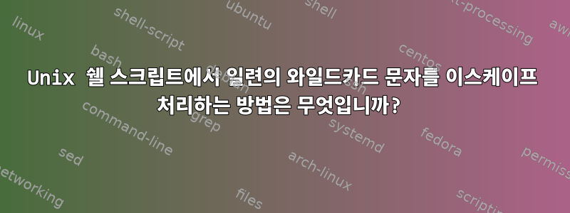 Unix 쉘 스크립트에서 일련의 와일드카드 문자를 이스케이프 처리하는 방법은 무엇입니까?