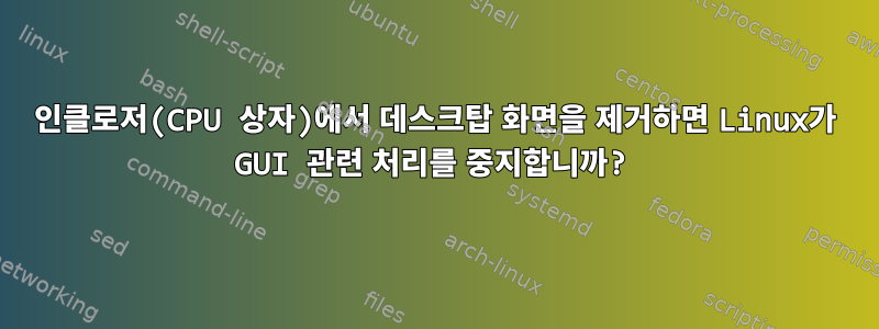 인클로저(CPU 상자)에서 데스크탑 화면을 제거하면 Linux가 GUI 관련 처리를 중지합니까?