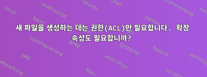 새 파일을 생성하는 데는 권한(ACL)만 필요합니다. 확장 속성도 필요합니까?