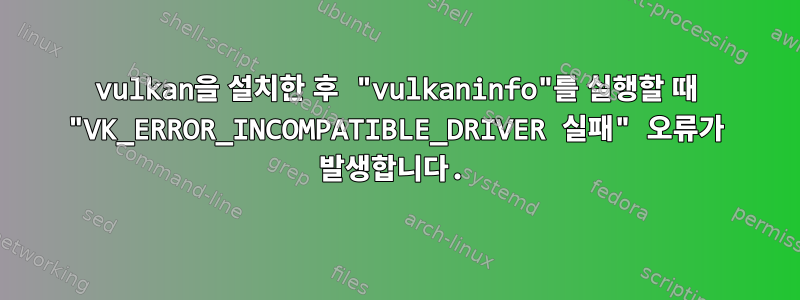 vulkan을 설치한 후 "vulkaninfo"를 실행할 때 "VK_ERROR_INCOMPATIBLE_DRIVER 실패" 오류가 발생합니다.