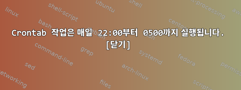 Crontab 작업은 매일 22:00부터 0500까지 실행됩니다. [닫기]