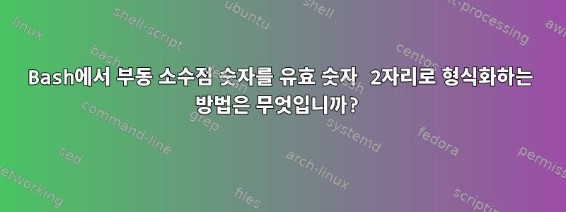 Bash에서 부동 소수점 숫자를 유효 숫자 2자리로 형식화하는 방법은 무엇입니까?