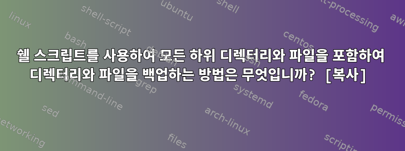 쉘 스크립트를 사용하여 모든 하위 디렉터리와 파일을 포함하여 디렉터리와 파일을 백업하는 방법은 무엇입니까? [복사]